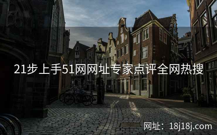 21步上手51网网址专家点评全网热搜