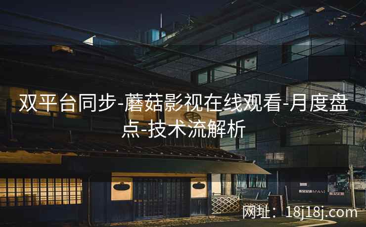 双平台同步-蘑菇影视在线观看-月度盘点-技术流解析