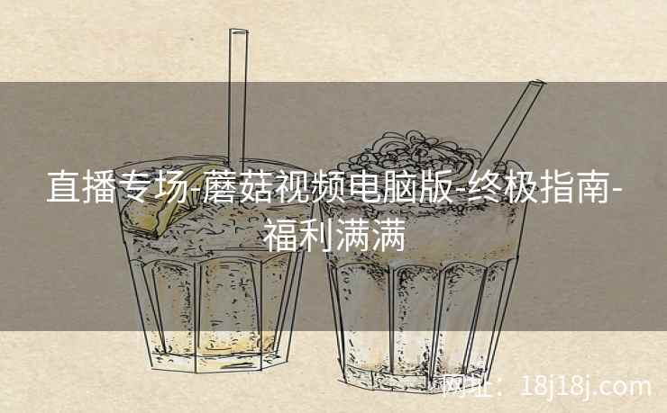 直播专场-蘑菇视频电脑版-终极指南-福利满满