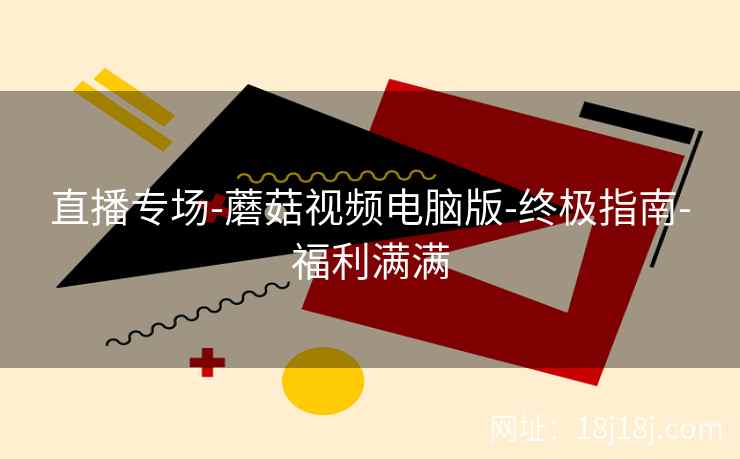 直播专场-蘑菇视频电脑版-终极指南-福利满满