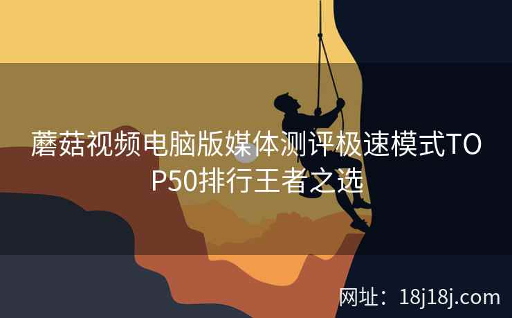 蘑菇视频电脑版媒体测评极速模式TOP50排行王者之选