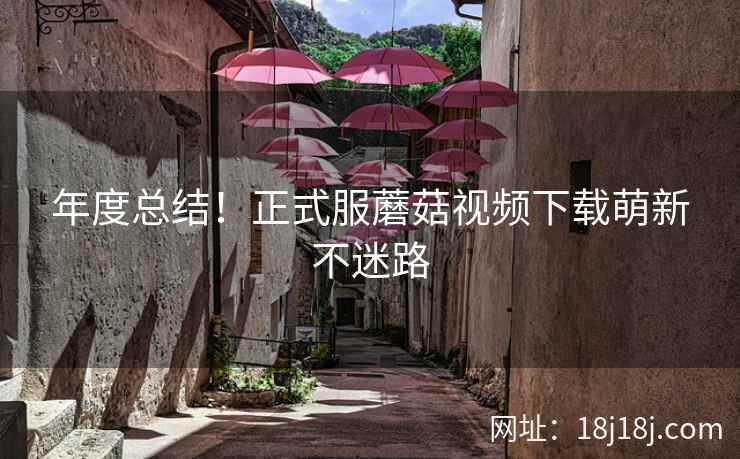 年度总结！正式服蘑菇视频下载萌新不迷路