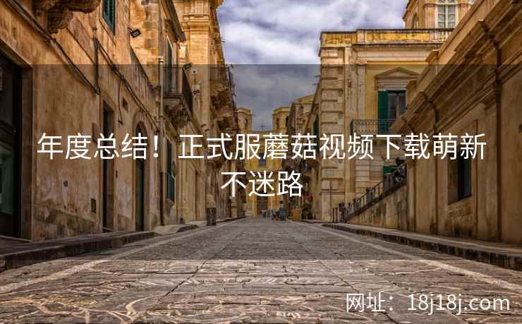 年度总结！正式服蘑菇视频下载萌新不迷路
