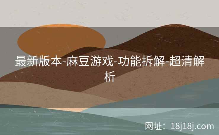 最新版本-麻豆游戏-功能拆解-超清解析