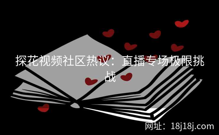 探花视频社区热议：直播专场极限挑战