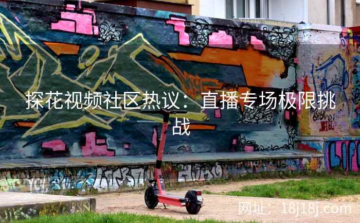 探花视频社区热议：直播专场极限挑战