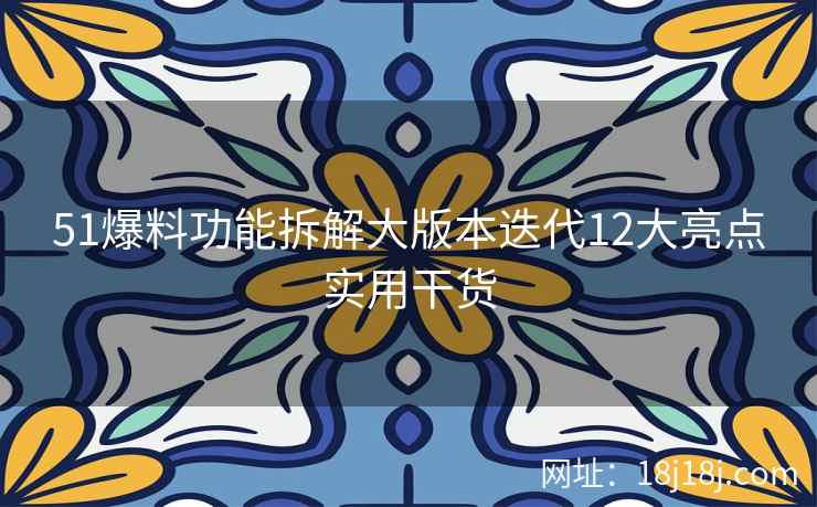 51爆料功能拆解大版本迭代12大亮点实用干货
