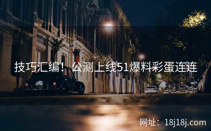 技巧汇编！公测上线51爆料彩蛋连连