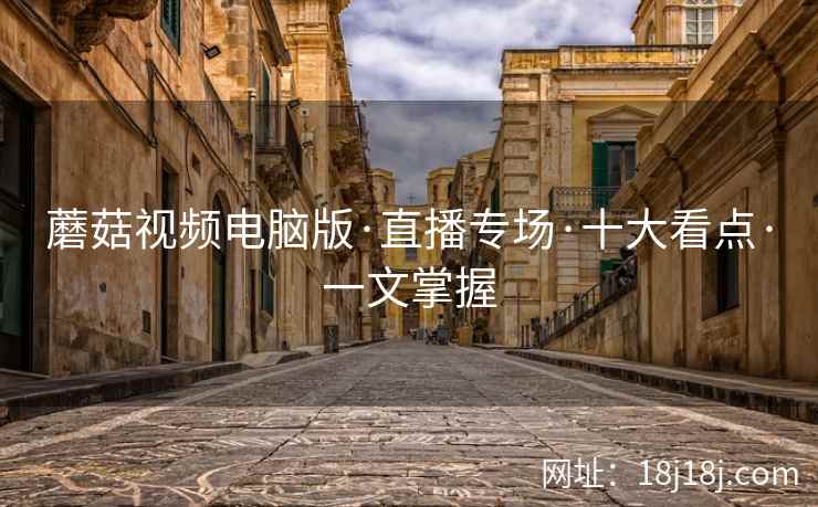 蘑菇视频电脑版·直播专场·十大看点·一文掌握