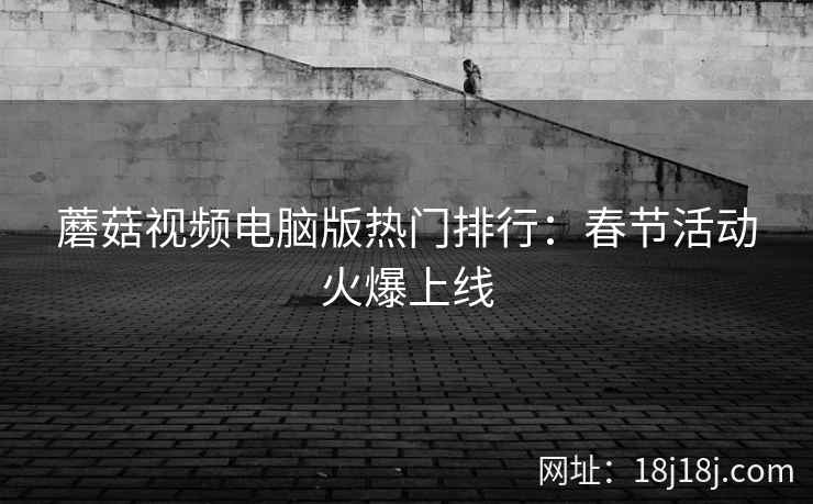 蘑菇视频电脑版热门排行：春节活动火爆上线