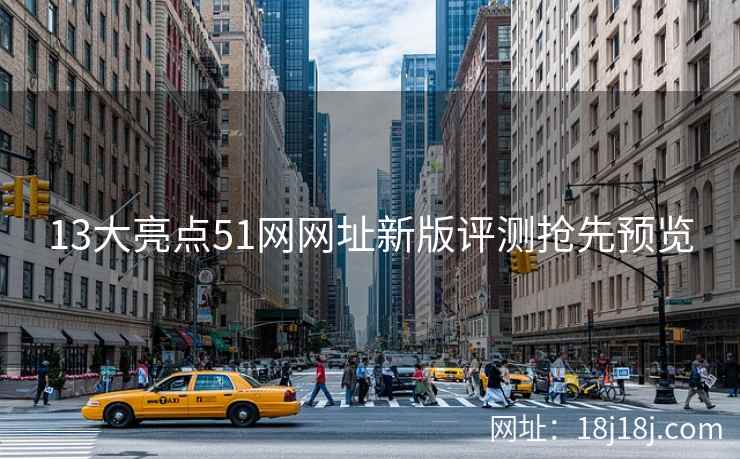 13大亮点51网网址新版评测抢先预览