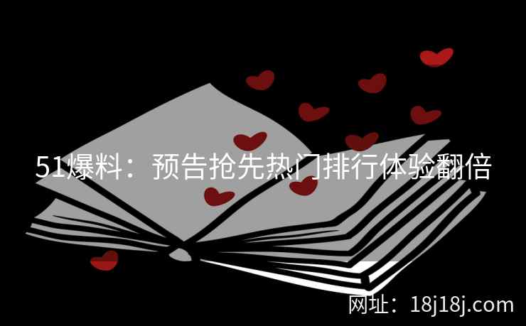 51爆料：预告抢先热门排行体验翻倍