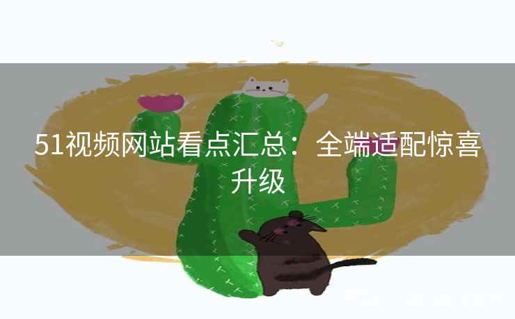 51视频网站看点汇总：全端适配惊喜升级