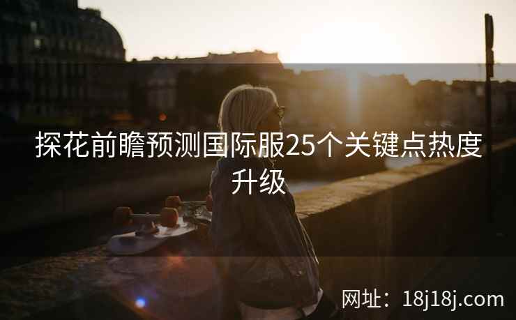 探花前瞻预测国际服25个关键点热度升级