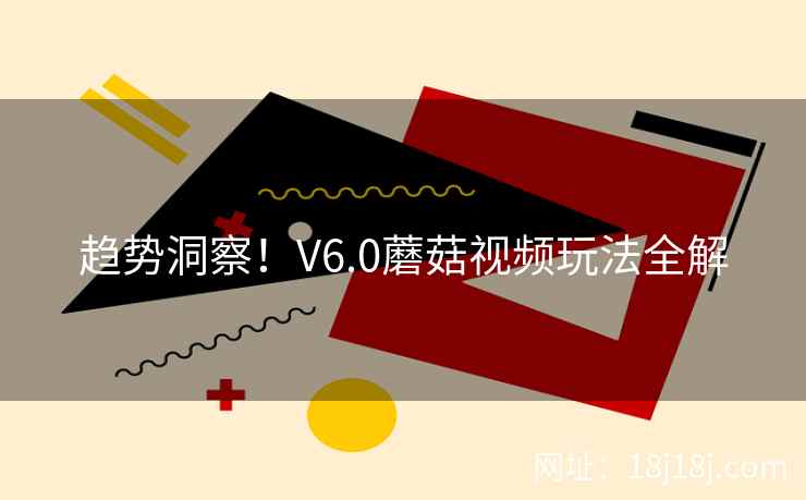 趋势洞察！V6.0蘑菇视频玩法全解