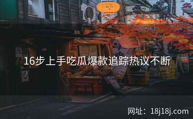 16步上手吃瓜爆款追踪热议不断