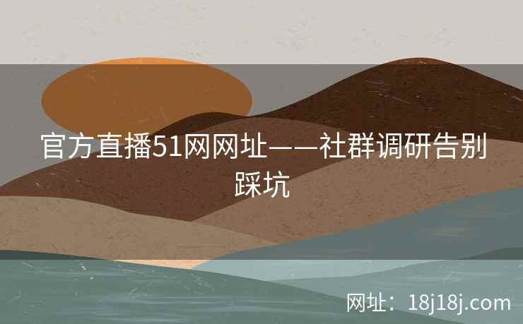 官方直播51网网址——社群调研告别踩坑