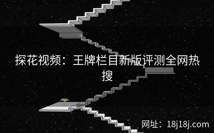 探花视频：王牌栏目新版评测全网热搜