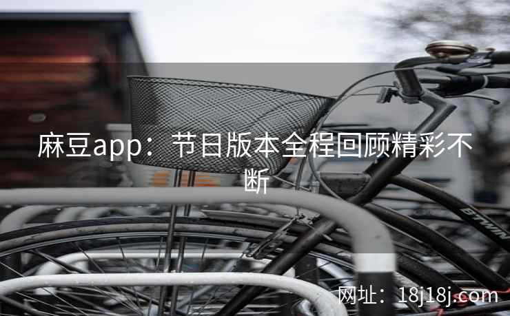 麻豆app：节日版本全程回顾精彩不断