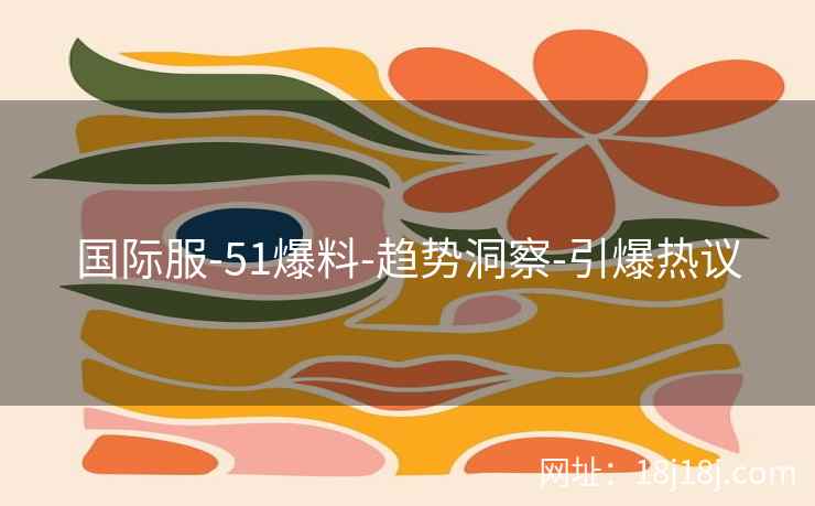 国际服-51爆料-趋势洞察-引爆热议