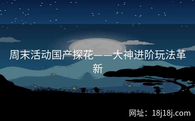 周末活动国产探花——大神进阶玩法革新
