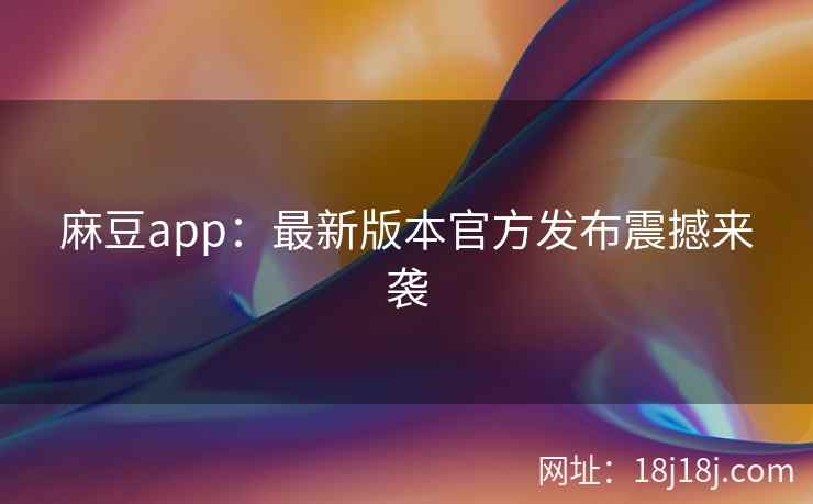 麻豆app：最新版本官方发布震撼来袭