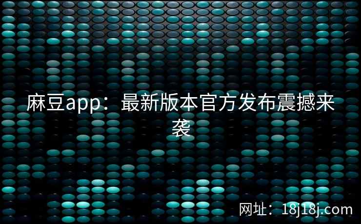 麻豆app：最新版本官方发布震撼来袭