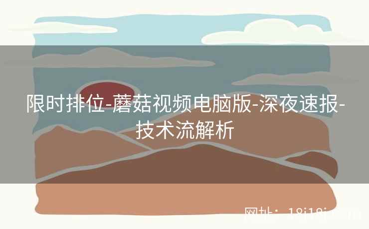 限时排位-蘑菇视频电脑版-深夜速报-技术流解析