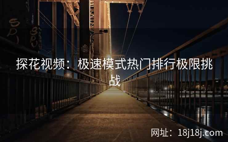 探花视频:极速模式热门排行极限挑战 探花视频:极速模式热门排行极限挑战