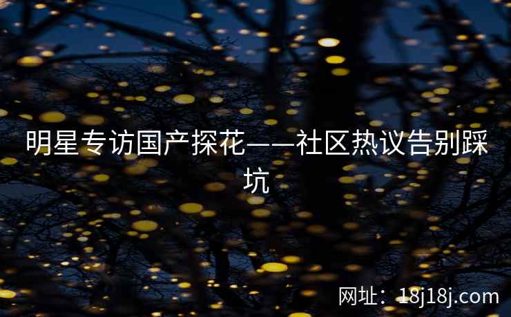 明星专访国产探花——社区热议告别踩坑