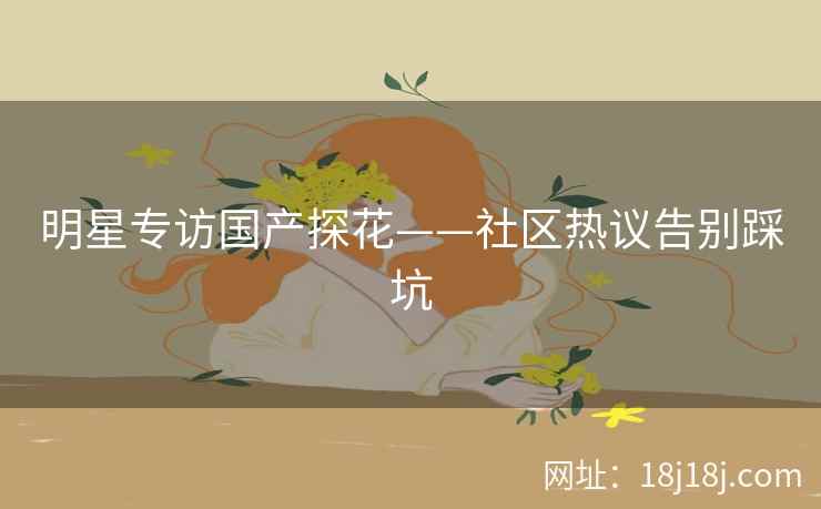 明星专访国产探花——社区热议告别踩坑