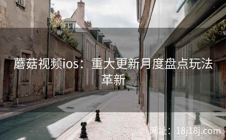 蘑菇视频ios：重大更新月度盘点玩法革新