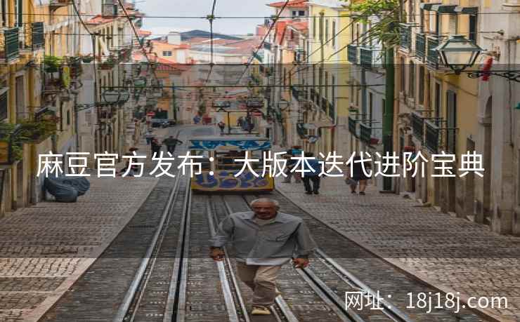 麻豆官方发布：大版本迭代进阶宝典