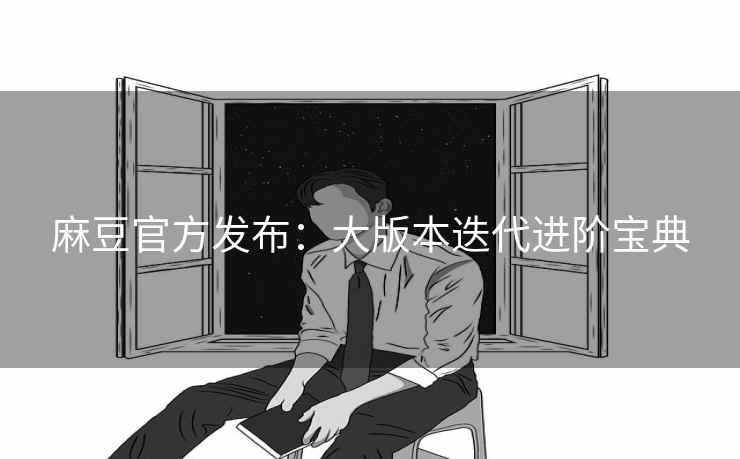 麻豆官方发布：大版本迭代进阶宝典