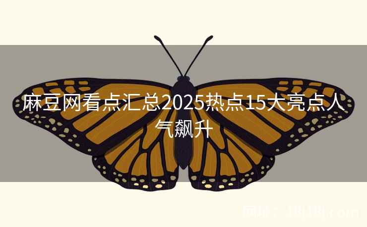 麻豆网看点汇总2025热点15大亮点人气飙升
