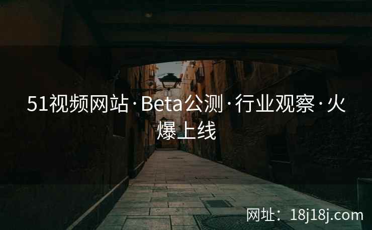 51视频网站·Beta公测·行业观察·火爆上线