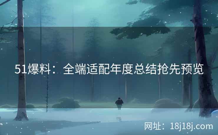 51爆料：全端适配年度总结抢先预览