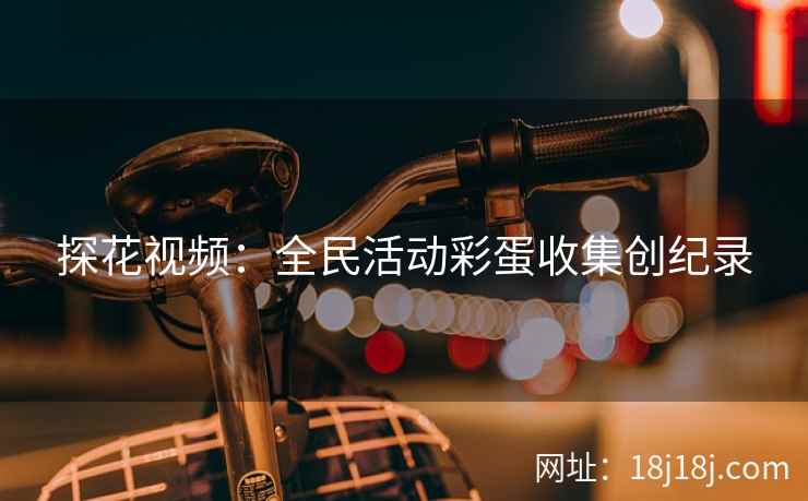 探花视频：全民活动彩蛋收集创纪录