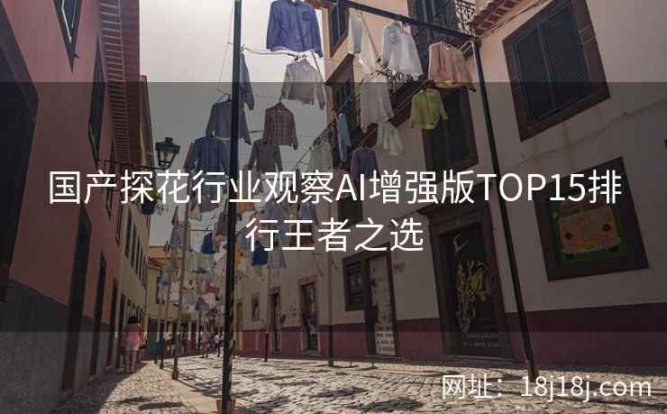 国产探花行业观察AI增强版TOP15排行王者之选
