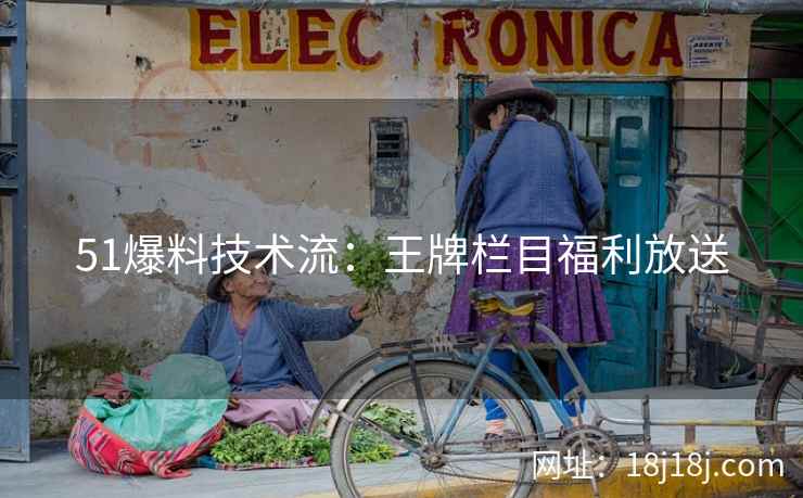 51爆料技术流：王牌栏目福利放送