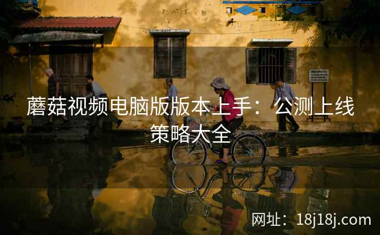 蘑菇视频电脑版版本上手：公测上线策略大全