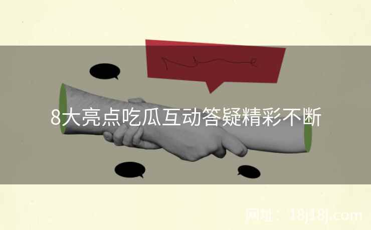 8大亮点吃瓜互动答疑精彩不断
