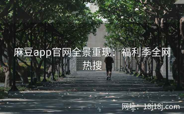 麻豆app官网全景重现：福利季全网热搜