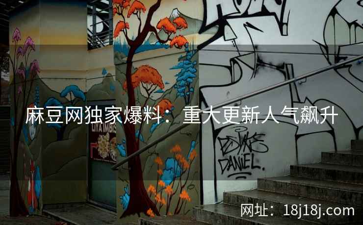 麻豆网独家爆料：重大更新人气飙升
