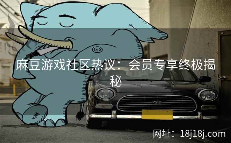 麻豆游戏社区热议：会员专享终极揭秘