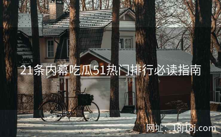 21条内幕吃瓜51热门排行必读指南
