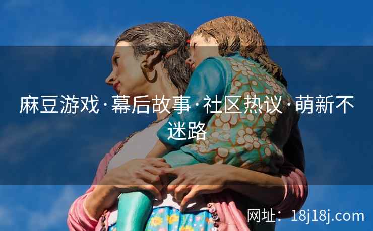 麻豆游戏·幕后故事·社区热议·萌新不迷路