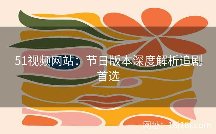 51视频网站：节日版本深度解析追剧首选