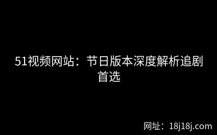 51视频网站：节日版本深度解析追剧首选