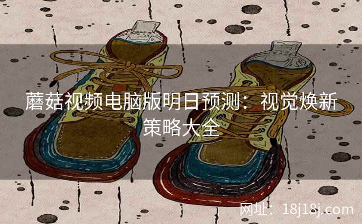 蘑菇视频电脑版明日预测：视觉焕新策略大全